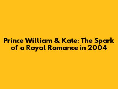 Prince William & Kate: The Spark of a Royal Romance in 2004