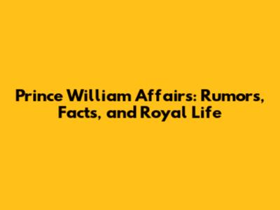 Prince William Affairs: Rumors, Facts, and Royal Life