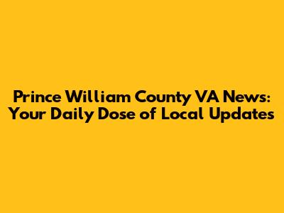 Prince William County VA News: Your Daily Dose of Local Updates