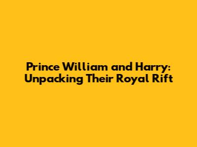 Prince William and Harry: Unpacking Their Royal Rift