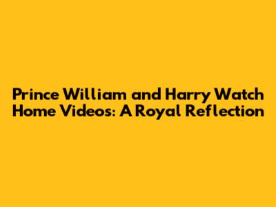 Prince William and Harry Watch Home Videos: A Royal Reflection
