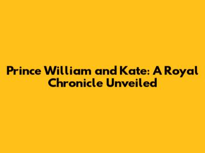 Prince William and Kate: A Royal Chronicle Unveiled