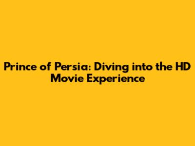 Prince of Persia: Diving into the HD Movie Experience
