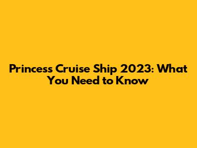 Princess Cruise Ship 2023: What You Need to Know