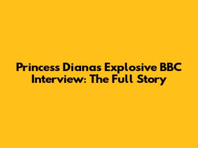 Princess Diana's Explosive BBC Interview: The Full Story
