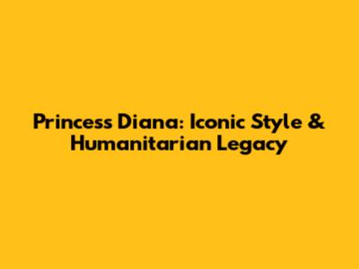 Princess Diana: Iconic Style & Humanitarian Legacy