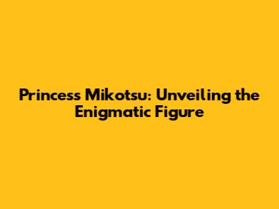 Princess Mikotsu: Unveiling the Enigmatic Figure