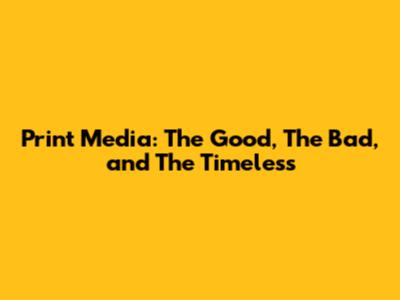 Print Media: The Good, The Bad, and The Timeless