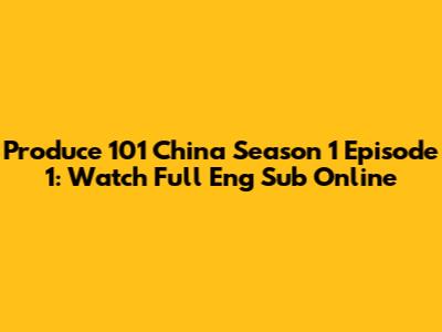 Produce 101 China Season 1 Episode 1: Watch Full Eng Sub Online