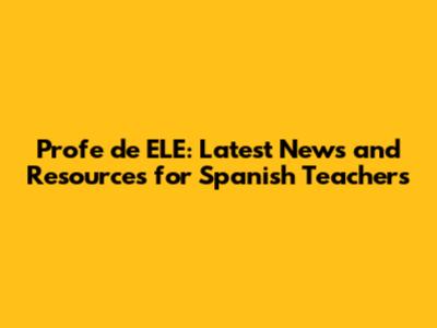 Profe de ELE: Latest News and Resources for Spanish Teachers