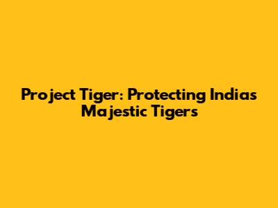 Project Tiger: Protecting India's Majestic Tigers