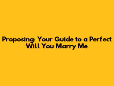 Proposing: Your Guide to a Perfect 'Will You Marry Me'