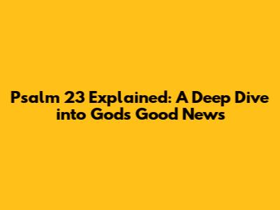 Psalm 23 Explained: A Deep Dive into God's Good News
