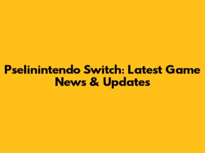 PseIinintendo Switch: Latest Game News & Updates