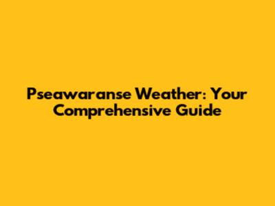 Pseawaranse Weather: Your Comprehensive Guide