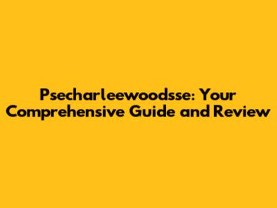 Psecharleewoodsse: Your Comprehensive Guide and Review