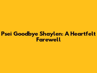 Psei Goodbye Shaylen: A Heartfelt Farewell