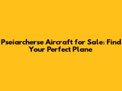 Pseiarcherse Aircraft for Sale: Find Your Perfect Plane