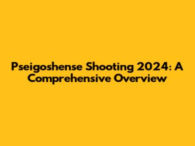 Pseigoshense Shooting 2024: A Comprehensive Overview