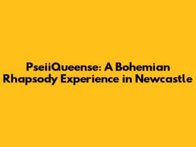 PseiiQueense: A Bohemian Rhapsody Experience in Newcastle