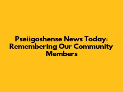 Pseiigoshense News Today: Remembering Our Community Members