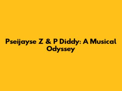 Pseijayse Z & P Diddy: A Musical Odyssey