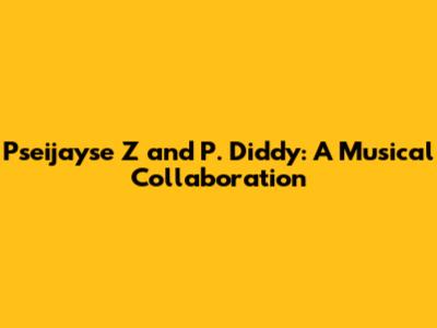 Pseijayse Z and P. Diddy: A Musical Collaboration