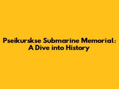 Pseikurskse Submarine Memorial: A Dive into History