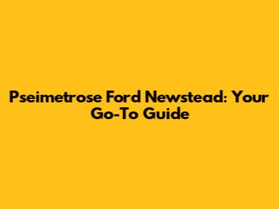 Pseimetrose Ford Newstead: Your Go-To Guide