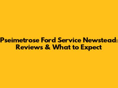 Pseimetrose Ford Service Newstead: Reviews & What to Expect