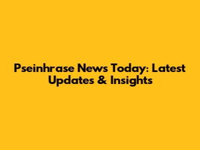 Pseinhrase News Today: Latest Updates & Insights