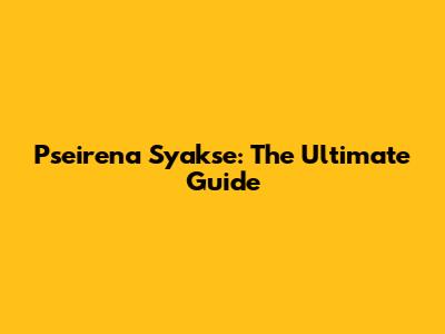 Pseirena Syakse: The Ultimate Guide