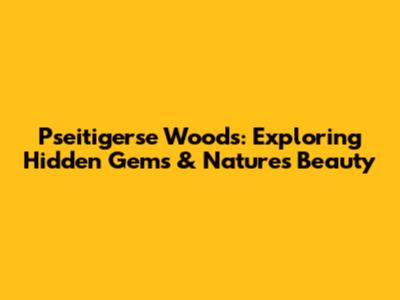 Pseitigerse Woods: Exploring Hidden Gems & Nature's Beauty