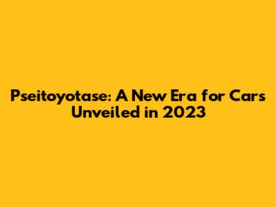 Pseitoyotase: A New Era for Cars Unveiled in 2023