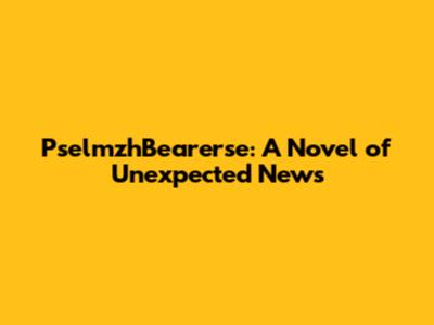 PselmzhBearerse: A Novel of Unexpected News