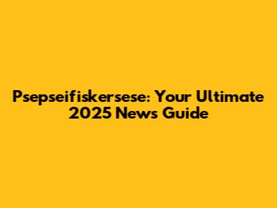 Psepseifiskersese: Your Ultimate 2025 News Guide