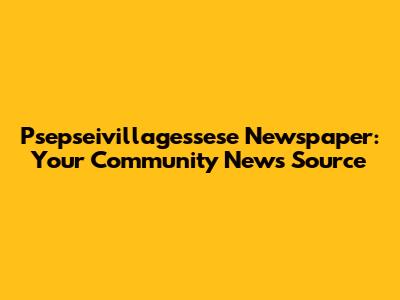 Psepseivillagessese Newspaper: Your Community News Source
