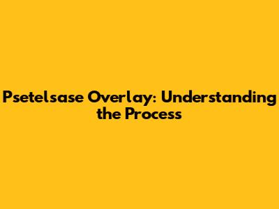 Psetelsase Overlay: Understanding the Process
