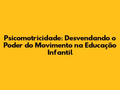 Psicomotricidade: Desvendando o Poder do Movimento na Educação Infantil