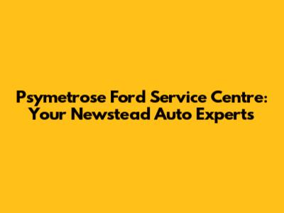 Psymetrose Ford Service Centre: Your Newstead Auto Experts