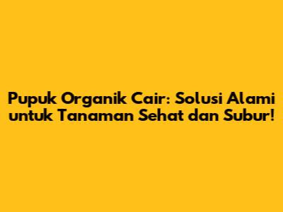 Pupuk Organik Cair: Solusi Alami untuk Tanaman Sehat dan Subur!
