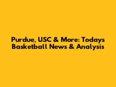 Purdue, USC & More: Today's Basketball News & Analysis