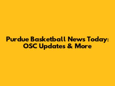 Purdue Basketball News Today: OSC Updates & More