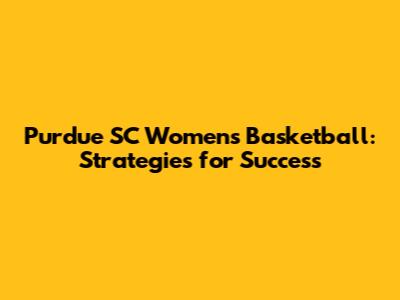 Purdue SC Women's Basketball: Strategies for Success