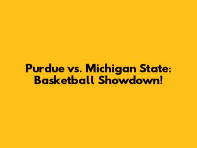 Purdue vs. Michigan State: Basketball Showdown!
