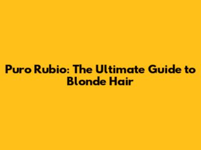 Puro Rubio: The Ultimate Guide to Blonde Hair