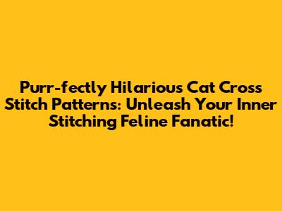 Purr-fectly Hilarious Cat Cross Stitch Patterns: Unleash Your Inner Stitching Feline Fanatic!