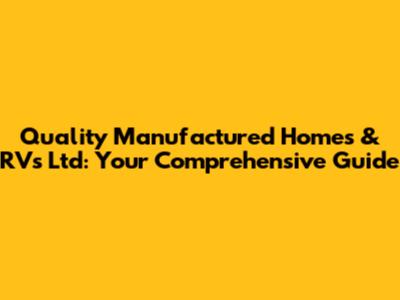 Quality Manufactured Homes & RVs Ltd: Your Comprehensive Guide