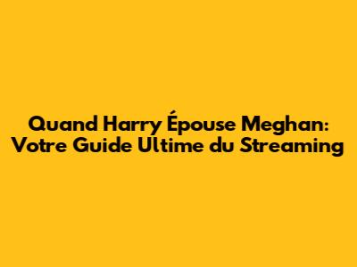 Quand Harry Épouse Meghan: Votre Guide Ultime du Streaming