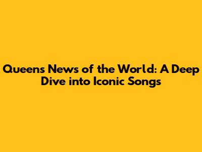 Queen's News of the World: A Deep Dive into Iconic Songs